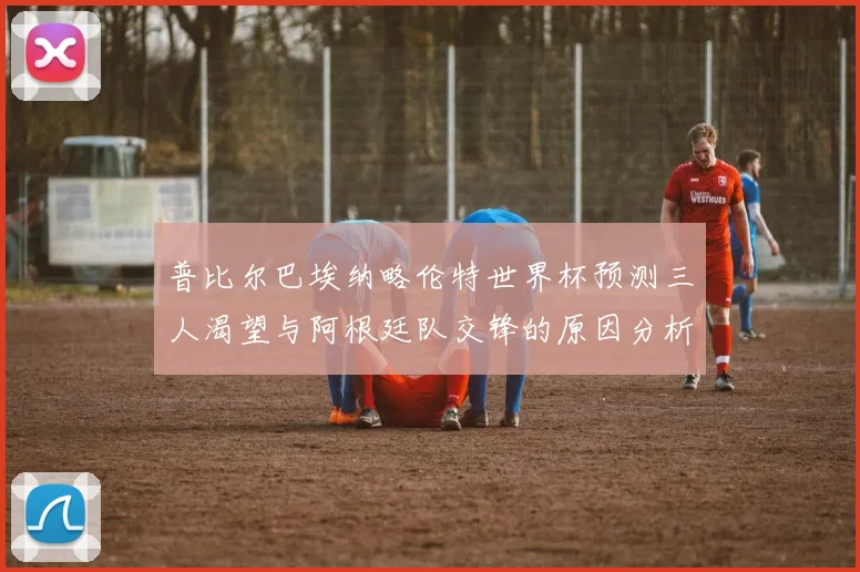 普比尔巴埃纳略伦特世界杯预测三人渴望与阿根廷队交锋的原因分析