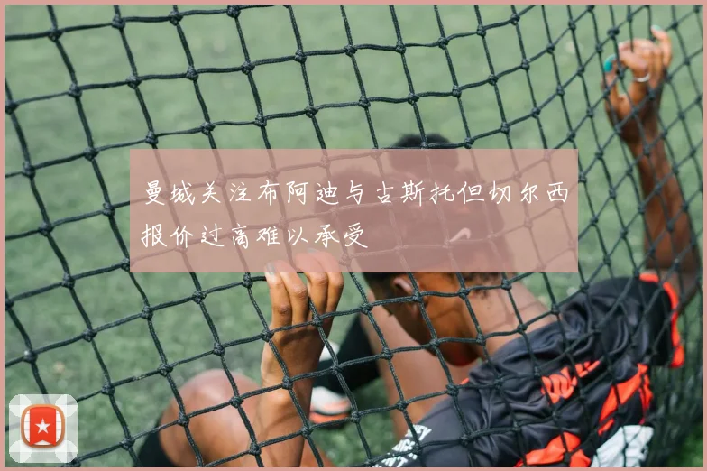 曼城关注布阿迪与古斯托但切尔西报价过高难以承受