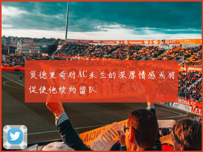 莫德里奇对AC米兰的深厚情感或将促使他续约留队