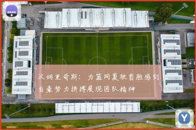 汉姆里奇斯：为篮网夏联首胜感到自豪努力拼搏展现团队精神