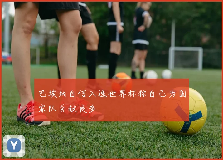 巴埃纳自信入选世界杯称自己为国家队贡献良多