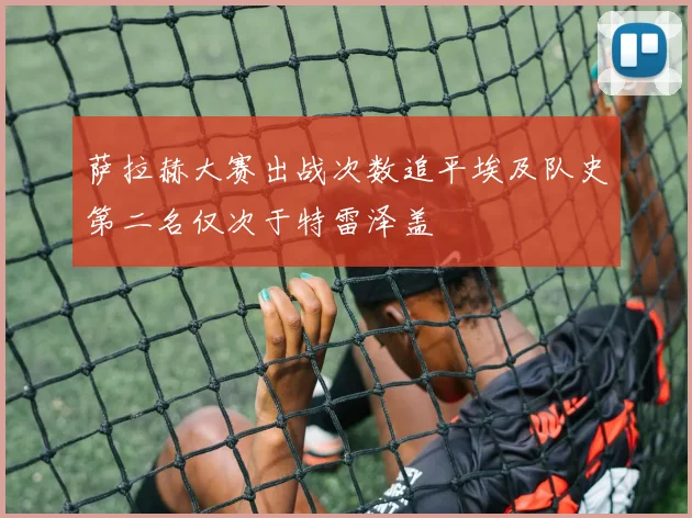 萨拉赫大赛出战次数追平埃及队史第二名仅次于特雷泽盖