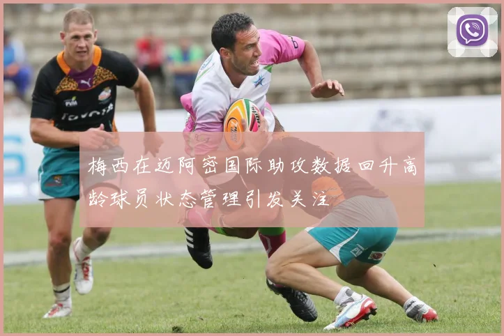 梅西在迈阿密国际助攻数据回升高龄球员状态管理引发关注