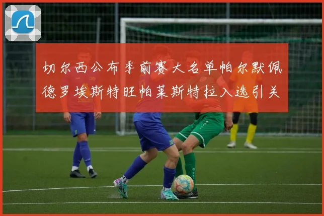 切尔西公布季前赛大名单帕尔默佩德罗埃斯特旺帕莱斯特拉入选引关注