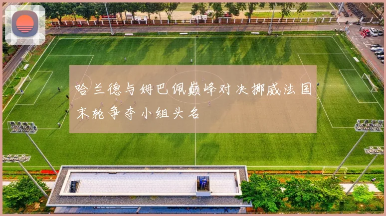 哈兰德与姆巴佩巅峰对决挪威法国末轮争夺小组头名