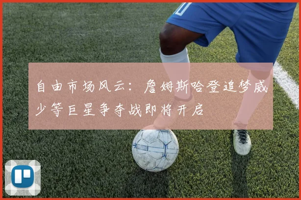 自由市场风云：詹姆斯哈登追梦威少等巨星争夺战即将开启