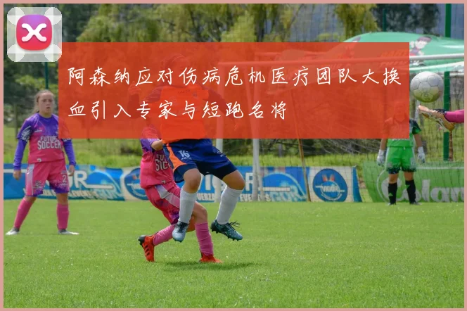 阿森纳应对伤病危机医疗团队大换血引入专家与短跑名将