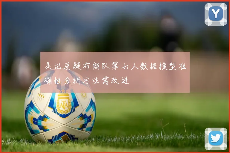 美记质疑布朗队第七人数据模型准确性分析方法需改进