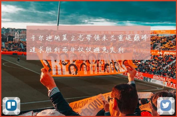 卡尔迪纳莱立志带领米兰重返巅峰追求胜利而非仅仅避免失利