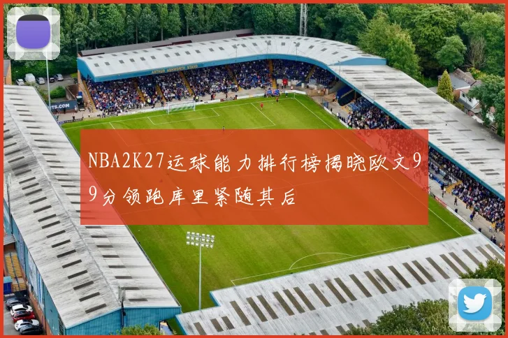 NBA2K27运球能力排行榜揭晓欧文99分领跑库里紧随其后
