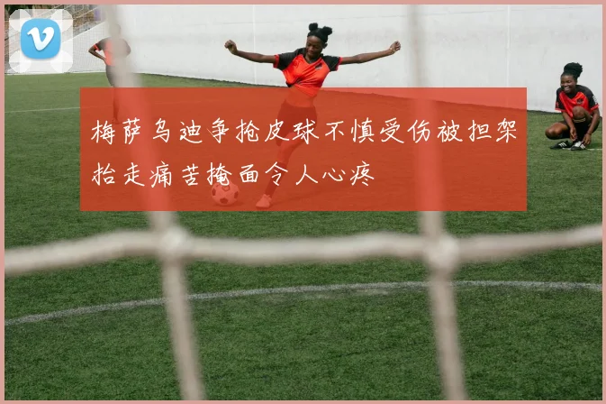 梅萨乌迪争抢皮球不慎受伤被担架抬走痛苦掩面令人心疼