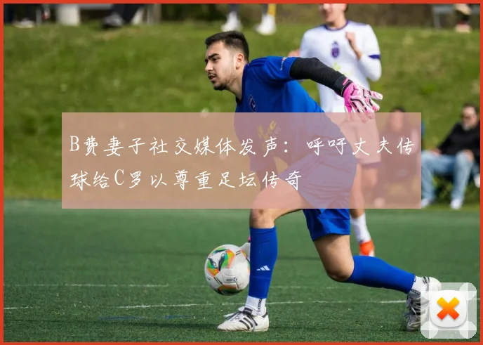 B费妻子社交媒体发声：呼吁丈夫传球给C罗以尊重足坛传奇