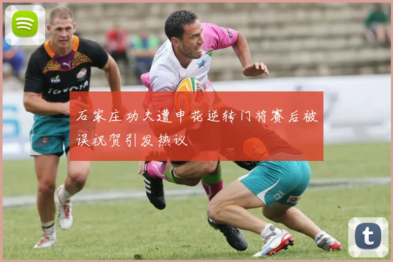 石家庄功夫遭申花逆转门将赛后被误祝贺引发热议