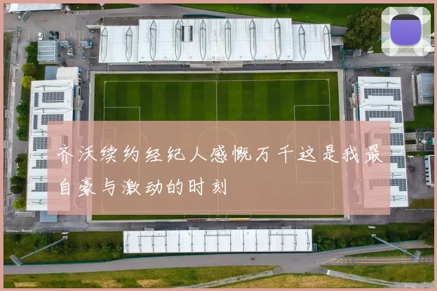 齐沃续约经纪人感慨万千这是我最自豪与激动的时刻