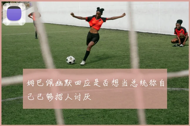 姆巴佩幽默回应是否想当总统称自己已够招人讨厌