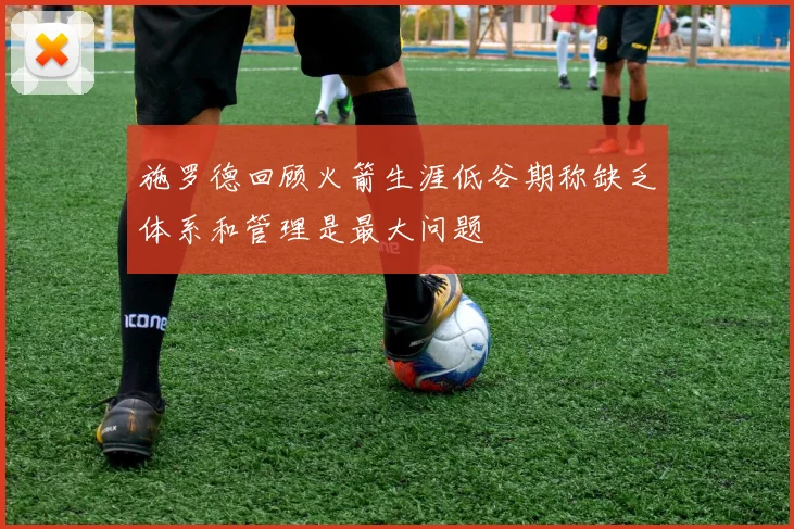 施罗德回顾火箭生涯低谷期称缺乏体系和管理是最大问题